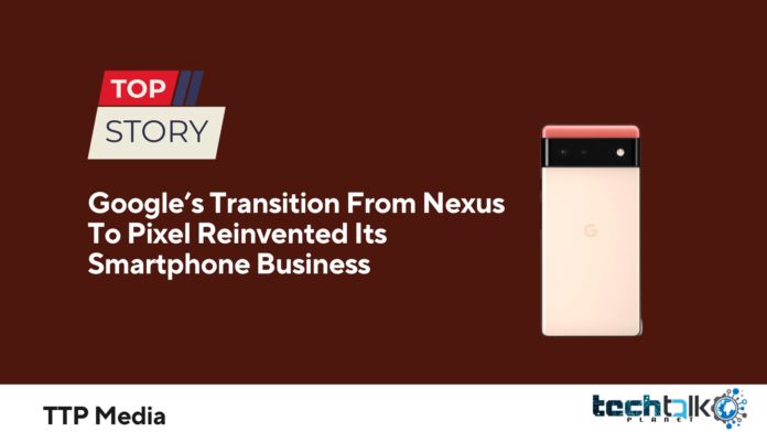 Google’s Transition From Nexus To Pixel Reinvented Its Smartphone Business